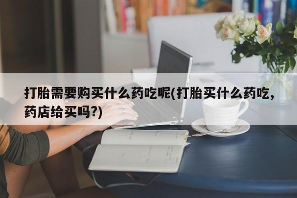 私人医院卖打胎药合法吗打胎需要购买什么药吃呢(打胎买什么药吃,药店给买吗?)