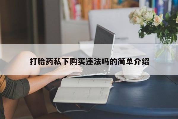 私人医院卖打胎药合法吗打胎药私下购买违法吗的简单介绍