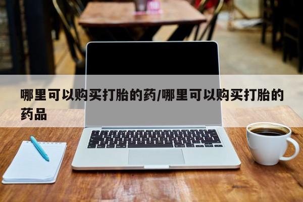 私人医院卖打胎药合法吗哪里可以购买打胎的药/哪里可以购买打胎的药品