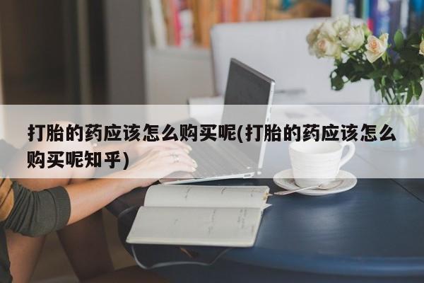 私人医院卖打胎药合法吗打胎的药应该怎么购买呢(打胎的药应该怎么购买呢知乎)